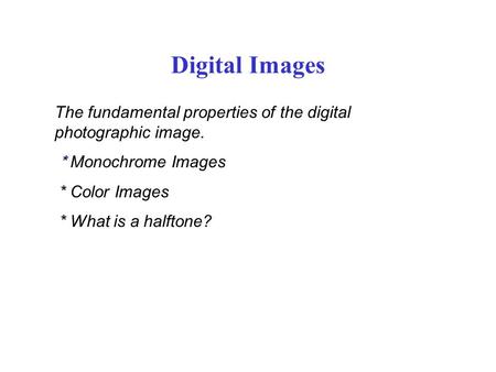 Digital Images The fundamental properties of the digital photographic image. * Monochrome Images * Color Images * What is a halftone?