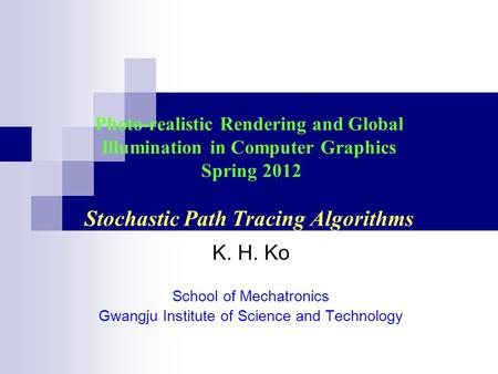 Photo-realistic Rendering and Global Illumination in Computer Graphics Spring 2012 Stochastic Path Tracing Algorithms K. H. Ko School of Mechatronics Gwangju.