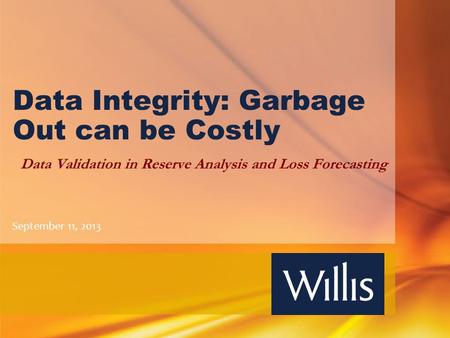 Data Integrity: Garbage Out can be Costly Data Validation in Reserve Analysis and Loss Forecasting September 11, 2013.