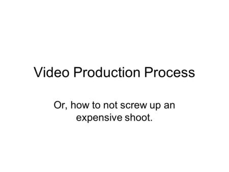 Video Production Process Or, how to not screw up an expensive shoot.