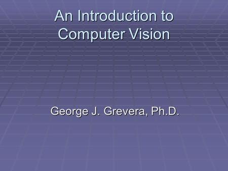 An Introduction to Computer Vision George J. Grevera, Ph.D.