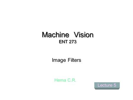 Machine Vision ENT 273 Image Filters Hema C.R. Lecture 5.