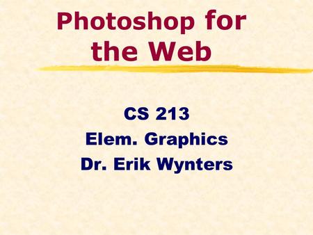 Photoshop for the Web CS 213 Elem. Graphics Dr. Erik Wynters.