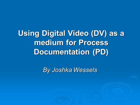 Using Digital Video (DV) as a medium for Process Documentation (PD) By Joshka Wessels.