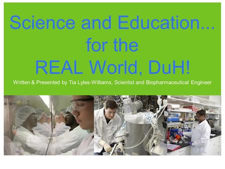 Science and Education... for the REAL World, DuH! Written & Presented by Tia Lyles-Williams, Scientist and Biopharmaceutical Engineer.
