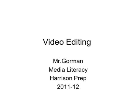 Video Editing Mr.Gorman Media Literacy Harrison Prep 2011-12.