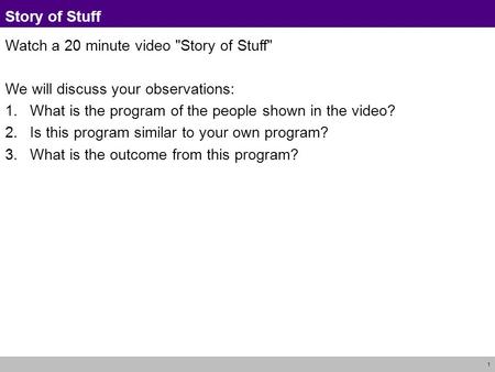 1 Story of Stuff Watch a 20 minute video Story of Stuff We will discuss your observations: 1.What is the program of the people shown in the video? 2.Is.