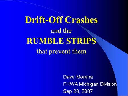 Drift-Off Crashes and the RUMBLE STRIPS that prevent them Dave Morena FHWA Michigan Division Sep 20, 2007.