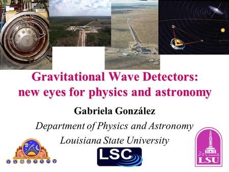 Gravitational Wave Detectors: new eyes for physics and astronomy Gabriela González Department of Physics and Astronomy Louisiana State University.