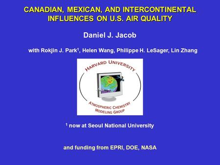 CANADIAN, MEXICAN, AND INTERCONTINENTAL INFLUENCES ON U.S. AIR QUALITY Daniel J. Jacob with Rokjin J. Park 1, Helen Wang, Philippe H. LeSager, Lin Zhang.