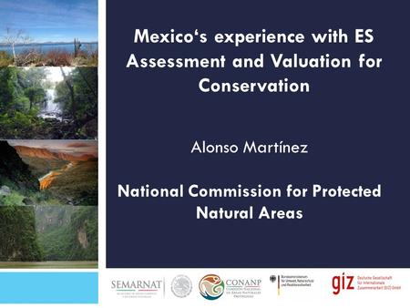 Mexico‘s experience with ES Assessment and Valuation for Conservation Alonso Martínez National Commission for Protected Natural Areas.
