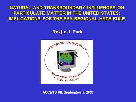 NATURAL AND TRANSBOUNDARY INFLUENCES ON PARTICULATE MATTER IN THE UNITED STATES: IMPLICATIONS FOR THE EPA REGIONAL HAZE RULE Rokjin J. Park ACCESS VII,