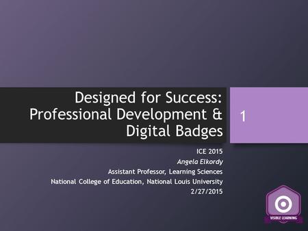 Designed for Success: Professional Development & Digital Badges ICE 2015 Angela Elkordy Assistant Professor, Learning Sciences National College of Education,
