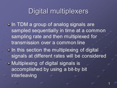 Digital multiplexers In TDM a group of analog signals are sampled sequentially in time at a common sampling rate and then multiplexed for transmission.