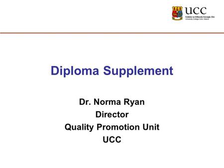 Diploma Supplement Dr. Norma Ryan Director Quality Promotion Unit UCC.
