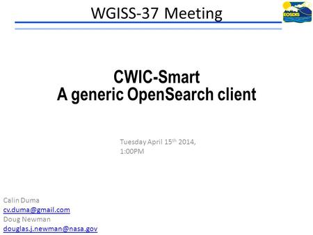 WGISS-37 Meeting Tuesday April 15 th 2014, 1:00PM CWIC-Smart A generic OpenSearch client Calin Duma Doug Newman