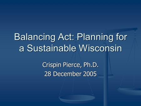 Balancing Act: Planning for a Sustainable Wisconsin Crispin Pierce, Ph.D. 28 December 2005.