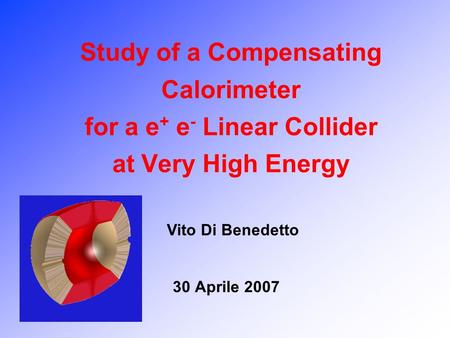 Study of a Compensating Calorimeter for a e + e - Linear Collider at Very High Energy 30 Aprile 2007 Vito Di Benedetto.