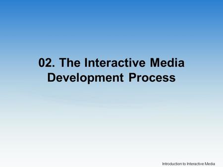 Introduction to Interactive Media 02. The Interactive Media Development Process.