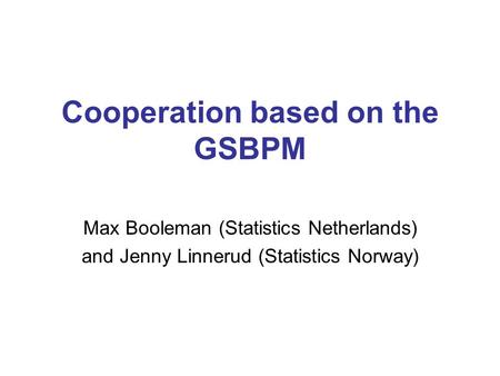 Cooperation based on the GSBPM Max Booleman (Statistics Netherlands) and Jenny Linnerud (Statistics Norway)