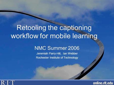 Retooling the captioning workflow for mobile learning NMC Summer 2006 Jeremiah Parry-Hill, Ian Webber Rochester Institute of Technology.