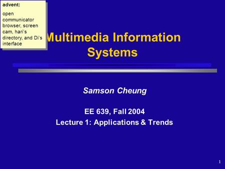1 Samson Cheung EE 639, Fall 2004 Lecture 1: Applications & Trends Multimedia Information Systems advent: open communicator browser, screen cam, hari’s.
