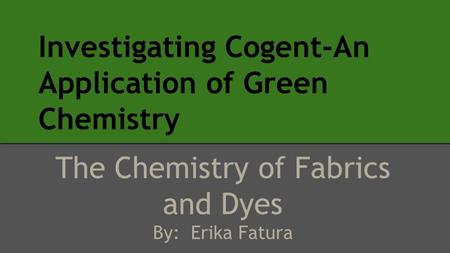 Investigating Cogent-An Application of Green Chemistry The Chemistry of Fabrics and Dyes By: Erika Fatura.