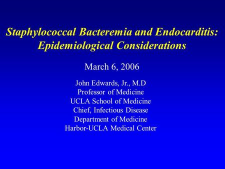 Staphylococcal Bacteremia and Endocarditis: Epidemiological Considerations March 6, 2006 John Edwards, Jr., M.D Professor of Medicine UCLA School of Medicine.