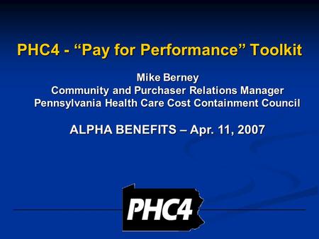 PHC4 - “Pay for Performance” Toolkit Mike Berney Community and Purchaser Relations Manager Pennsylvania Health Care Cost Containment Council ALPHA BENEFITS.