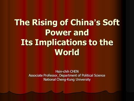 The Rising of China ’ s Soft Power and Its Implications to the World Hsin-chih CHEN Associate Professor, Department of Political Science National Cheng-Kung.