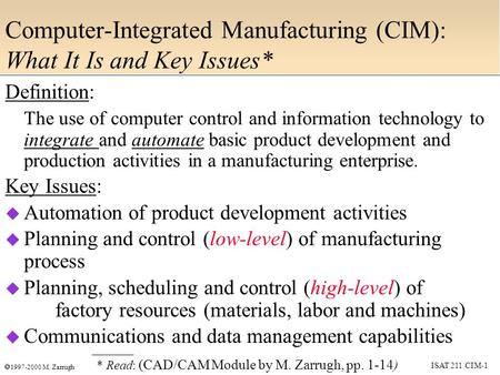 ISAT 211 CIM-1  1997-2000 M. Zarrugh Computer-Integrated Manufacturing (CIM): What It Is and Key Issues* Definition: The use of computer control and information.
