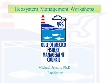 Ecosystem Management Workshops Michael Jepson, Ph.D. Facilitator.