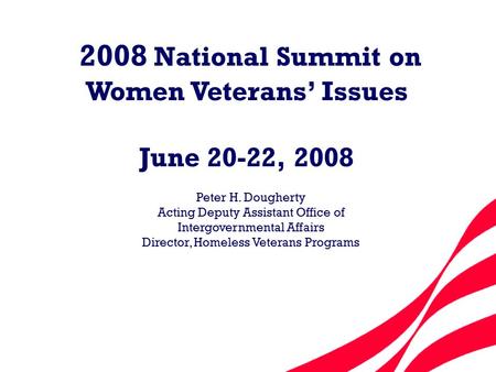 2008 National Summit on Women Veterans’ Issues June 20-22, 2008 Peter H. Dougherty Acting Deputy Assistant Office of Intergovernmental Affairs Director,