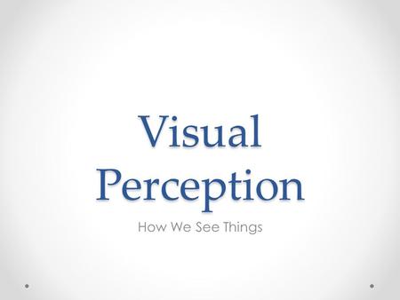 Visual Perception How We See Things. Visual Perception It is generally agreed that we have five senses o Vision o Hearing o Touch o Taste o Smell Of our.