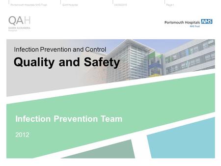 QAH HospitalPortsmouth Hospitals NHS Trust04/09/2015Page 1 Infection Prevention and Control Quality and Safety Infection Prevention Team 2012.