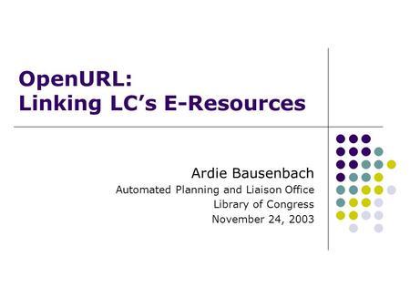 OpenURL: Linking LC’s E-Resources Ardie Bausenbach Automated Planning and Liaison Office Library of Congress November 24, 2003.