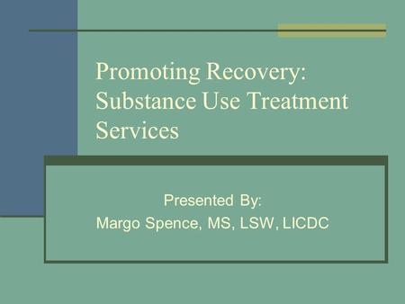 Promoting Recovery: Substance Use Treatment Services Presented By: Margo Spence, MS, LSW, LICDC.