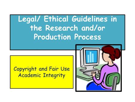 Legal/ Ethical Guidelines in the Research and/or Production Process Copyright and Fair Use Academic Integrity.