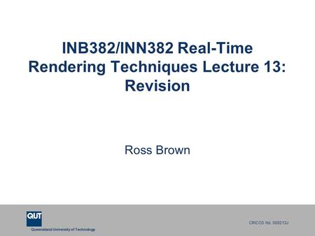Queensland University of Technology CRICOS No. 000213J INB382/INN382 Real-Time Rendering Techniques Lecture 13: Revision Ross Brown.