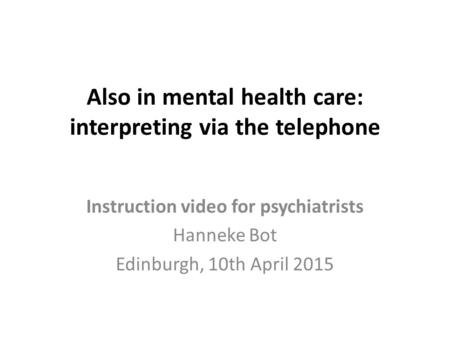 Also in mental health care: interpreting via the telephone Instruction video for psychiatrists Hanneke Bot Edinburgh, 10th April 2015.