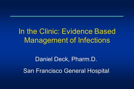 In the Clinic: Evidence Based Management of Infections Daniel Deck, Pharm.D. San Francisco General Hospital.