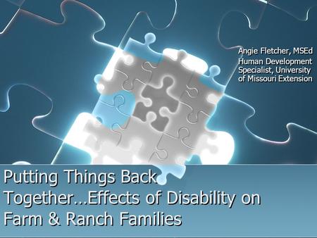 Putting Things Back Together…Effects of Disability on Farm & Ranch Families Angie Fletcher, MSEd Human Development Specialist, University of Missouri Extension.
