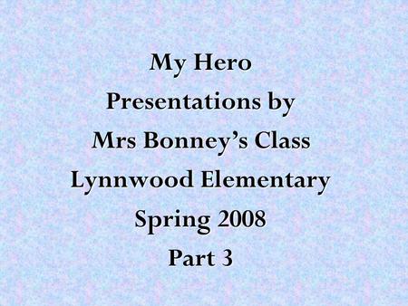 My Hero Presentations by Mrs Bonney’s Class Lynnwood Elementary Spring 2008 Part 3.
