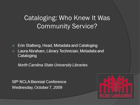 Cataloging: Who Knew It Was Community Service?  Erin Stalberg, Head, Metadata and Cataloging  Laura Abraham, Library Technician, Metadata and Cataloging.
