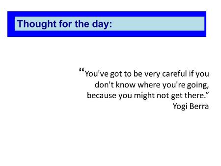 “ You've got to be very careful if you don't know where you're going, because you might not get there.” Yogi Berra Thought for the day: