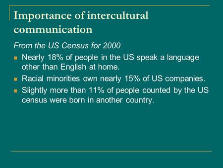 Importance of intercultural communication From the US Census for 2000 Nearly 18% of people in the US speak a language other than English at home. Racial.