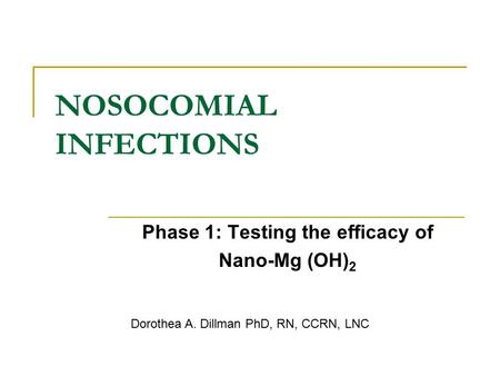 NOSOCOMIAL INFECTIONS Phase 1: Testing the efficacy of Nano-Mg (OH) 2 Dorothea A. Dillman PhD, RN, CCRN, LNC.