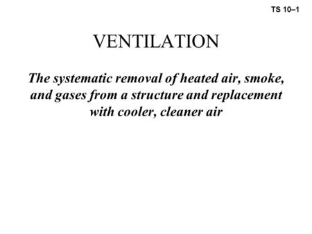 TS 10–1 VENTILATION The systematic removal of heated air, smoke, and gases from a structure and replacement with cooler, cleaner air.