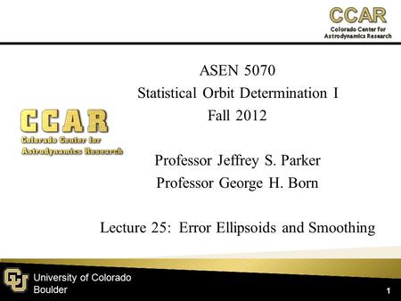 University of Colorado Boulder ASEN 5070 Statistical Orbit Determination I Fall 2012 Professor Jeffrey S. Parker Professor George H. Born Lecture 25: Error.