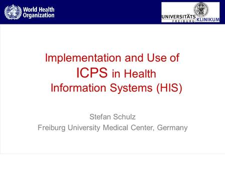 Implementation and Use of ICPS in Health Information Systems (HIS) Stefan Schulz Freiburg University Medical Center, Germany.